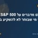 למה כולם מדברים על S&P 500 – ולמה יש מי שבוחר לא להשקיע בו?